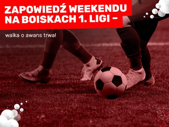 Zapowiedź weekendu na boiskach 1. Ligi – walka o awans trwa!